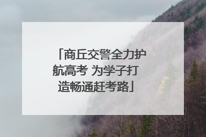商丘交警全力护航高考 为学子打造畅通赶考路
