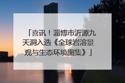 喜讯！淄博市沂源九天洞入选《全球岩溶景观与生态环境图集》