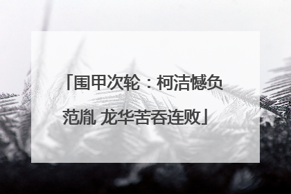 围甲次轮：柯洁憾负范胤 龙华苦吞连败