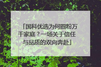 国科优选为何圈粉万千家庭？一场关于信任与品质的双向奔赴