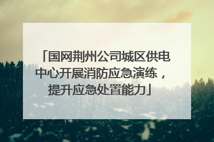 国网荆州公司城区供电中心开展消防应急演练，提升应急处置能力