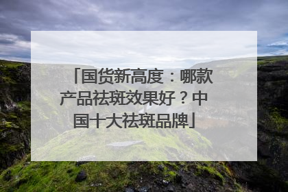 国货新高度：哪款产品祛斑效果好？中国十大祛斑品牌