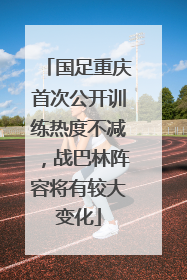 国足重庆首次公开训练热度不减，战巴林阵容将有较大变化