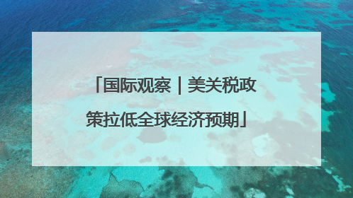 国际观察｜美关税政策拉低全球经济预期