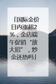 国际金价日内涨超2%，金店端午促销“放大招”，炒金还热吗