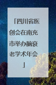 四川省医创会在南充市举办脑衰老学术年会