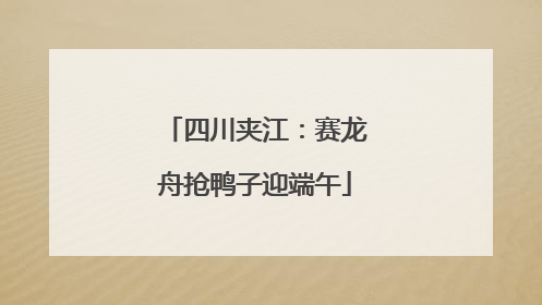四川夹江：赛龙舟抢鸭子迎端午