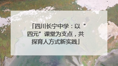 四川长宁中学：以“四元”课堂为支点，共探育人方式新实践