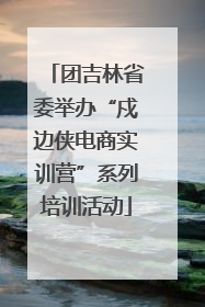团吉林省委举办“戍边侠电商实训营”系列培训活动