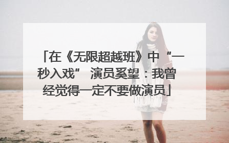 在《无限超越班》中“一秒入戏” 演员奚望：我曾经觉得一定不要做演员
