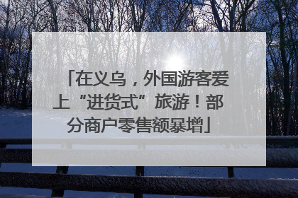 在义乌，外国游客爱上“进货式”旅游！部分商户零售额暴增