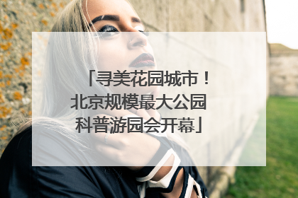寻美花园城市！北京规模最大公园科普游园会开幕