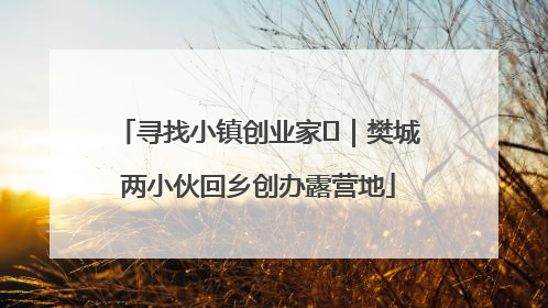 寻找小镇创业家㊳｜樊城两小伙回乡创办露营地
