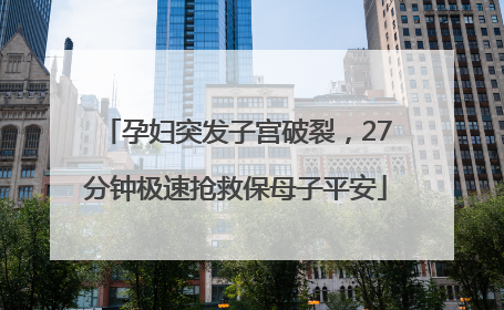 孕妇突发子宫破裂，27分钟极速抢救保母子平安