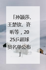 孙颖莎、王楚钦、许昕等，2025乒超球员名单公布
