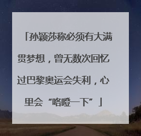 孙颖莎称必须有大满贯梦想，曾无数次回忆过巴黎奥运会失利，心里会“咯噔一下”