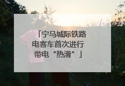 宁马城际铁路电客车首次进行带电“热滑”