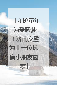 守护童年 为爱圆梦！济南交警为十一位抗癌小朋友圆梦