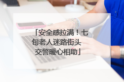 安全感拉满！七旬老人迷路街头 交警暖心相助