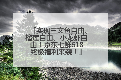 实现三文鱼自由、榴莲自由、小龙虾自由！京东七鲜618终极福利来袭！