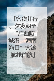 客货并行、夕发朝至 “广西防城港—海南海口”客滚航线首航