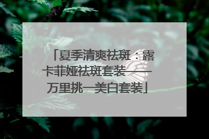 夏季清爽祛斑：露卡菲娅祛斑套装——万里挑一美白套装