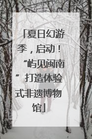 夏日幻游季，启动！“屿见闽南”打造体验式非遗博物馆