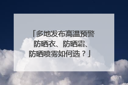 多地发布高温预警 防晒衣、防晒霜、防晒喷雾如何选？