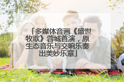 多媒体音画《盛世牧歌》蓉城首演，原生态音乐与交响乐奏出美妙乐章
