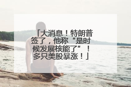 大消息！特朗普签了，他称“是时候发展核能了”！多只美股暴涨！