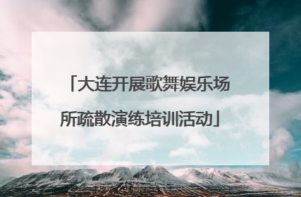 大连开展歌舞娱乐场所疏散演练培训活动