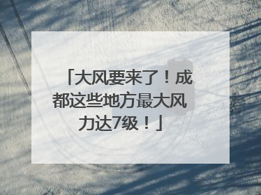 大风要来了！成都这些地方最大风力达7级！