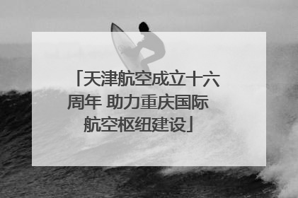 天津航空成立十六周年 助力重庆国际航空枢纽建设