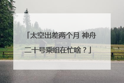 太空出差两个月 神舟二十号乘组在忙啥？