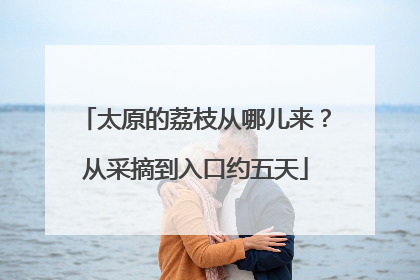 太原的荔枝从哪儿来？从采摘到入口约五天