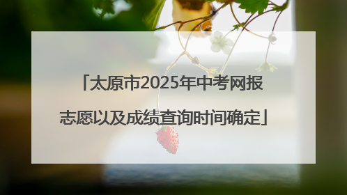 太原市2025年中考网报志愿以及成绩查询时间确定