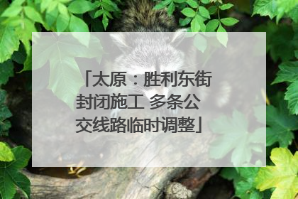 太原：胜利东街封闭施工 多条公交线路临时调整