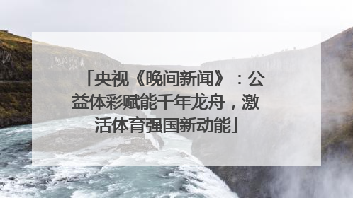 央视《晚间新闻》：公益体彩赋能千年龙舟，激活体育强国新动能