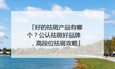 好的祛斑产品有哪个？公认祛斑好品牌，高段位祛斑攻略