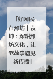 好网民·在潍坊｜袁坤：深耕潍坊文化，让老故事遇见新传播