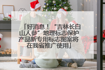好消息！“吉林长白山人参”地理标志保护产品新专用标志图案将在我省推广使用