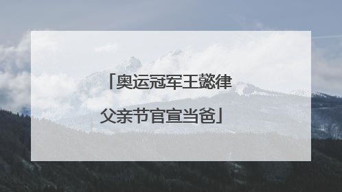 奥运冠军王懿律父亲节官宣当爸