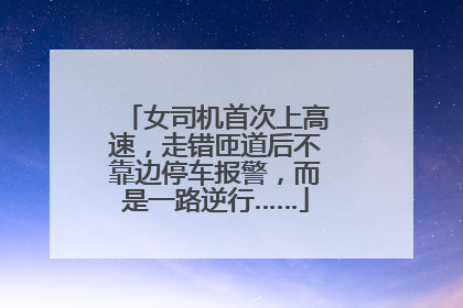女司机首次上高速，走错匝道后不靠边停车报警，而是一路逆行……