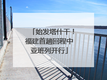 始发塔什干！福建首趟回程中亚班列开行