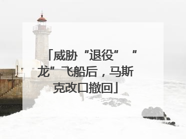 威胁“退役”“龙”飞船后，马斯克改口撤回