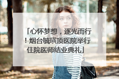 心怀梦想，逐光而行！烟台毓璜顶医院举行住院医师结业典礼