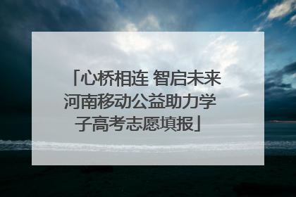 心桥相连 智启未来 河南移动公益助力学子高考志愿填报