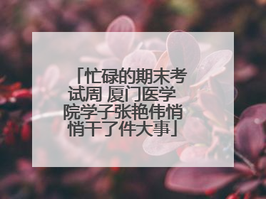 忙碌的期末考试周 厦门医学院学子张艳伟悄悄干了件大事