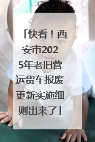 快看！西安市2025年老旧营运货车报废更新实施细则出来了