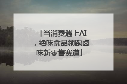 当消费遇上AI，绝味食品领跑卤味新零售赛道